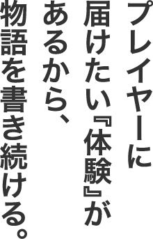 プレイヤーに届けたい『体験』があるから、物語を書き続ける。