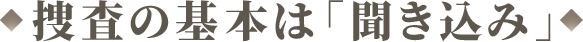 捜査の基本は「聞き込み」