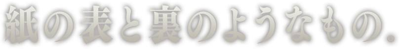 紙の表と裏のようなもの。